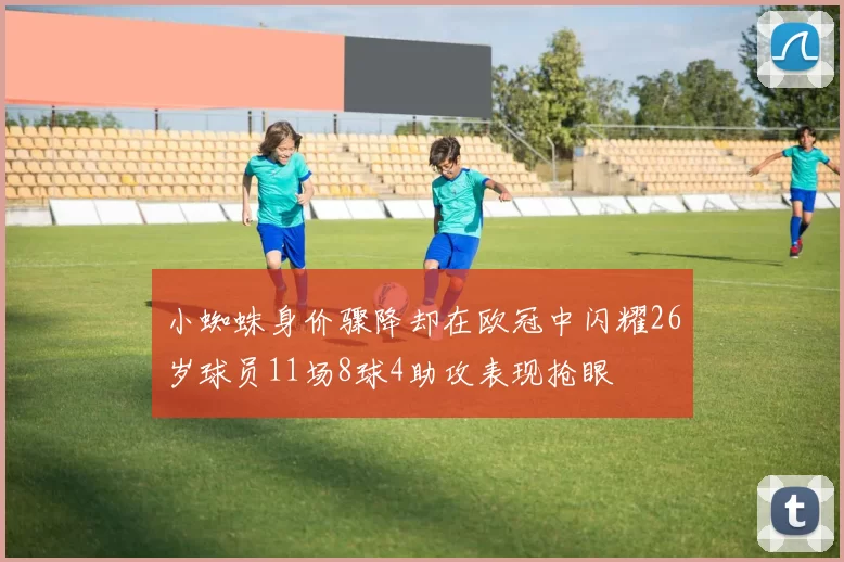 小蜘蛛身价骤降却在欧冠中闪耀26岁球员11场8球4助攻表现抢眼