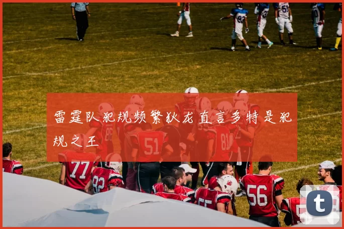 雷霆队犯规频繁狄龙直言多特是犯规之王