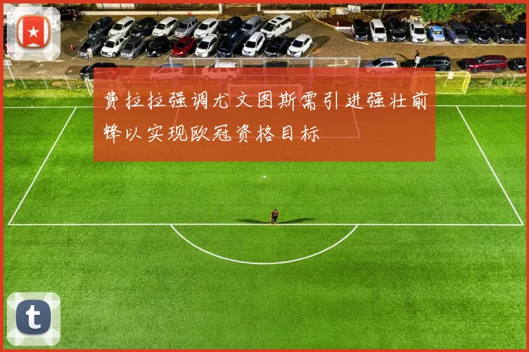 费拉拉强调尤文图斯需引进强壮前锋以实现欧冠资格目标