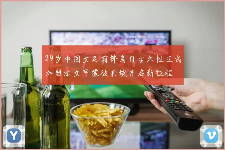 29岁中国女足前锋乌日古木拉正式加盟法女甲蒙彼利埃开启新征程