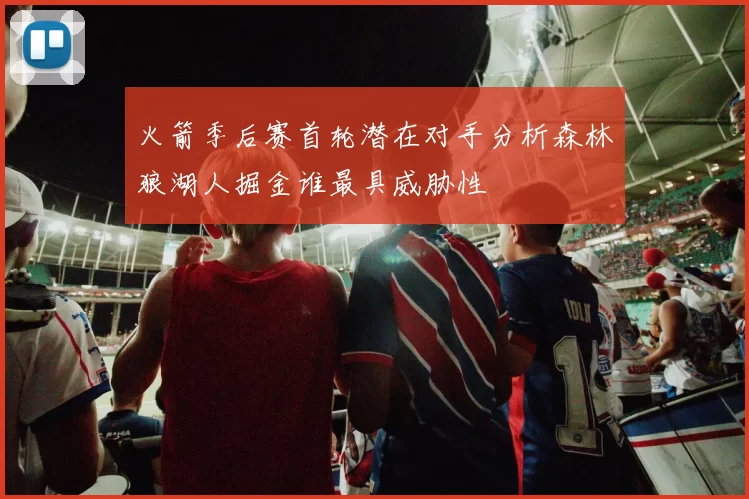 火箭季后赛首轮潜在对手分析森林狼湖人掘金谁最具威胁性