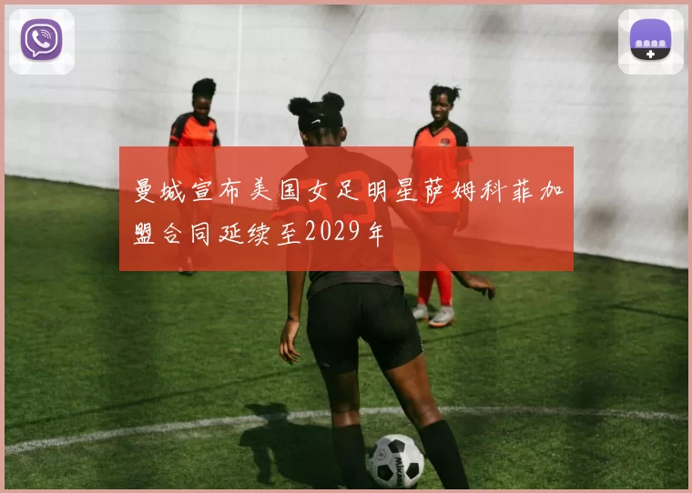 曼城宣布美国女足明星萨姆科菲加盟合同延续至2029年