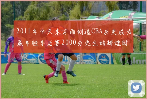 2011年今天朱芳雨创造CBA历史成为最年轻季后赛2000分先生的辉煌时刻