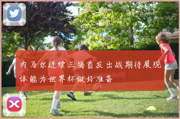 内马尔连续三场首发出战期待展现体能为世界杯做好准备