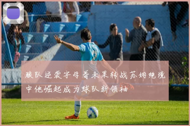 狼队逆袭字母哥未果转战苏姆绝境中他崛起成为球队新领袖
