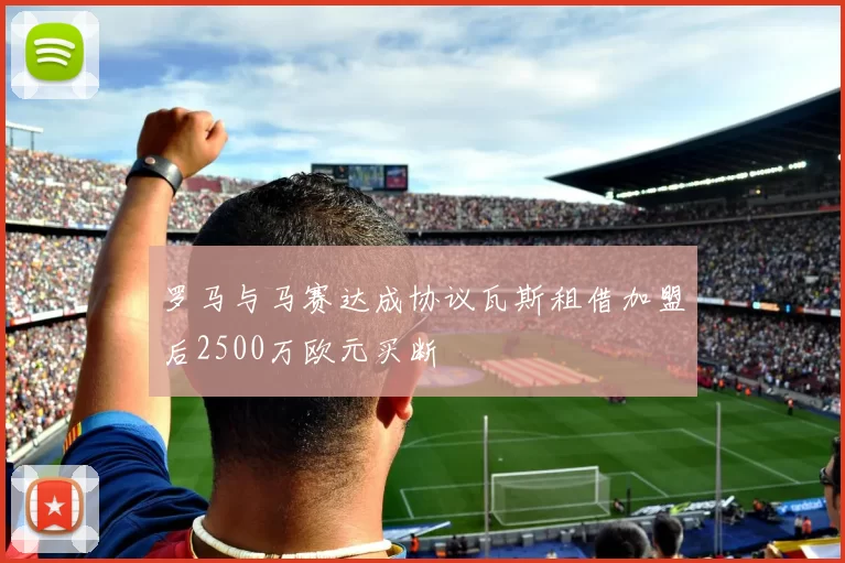 罗马与马赛达成协议瓦斯租借加盟后2500万欧元买断