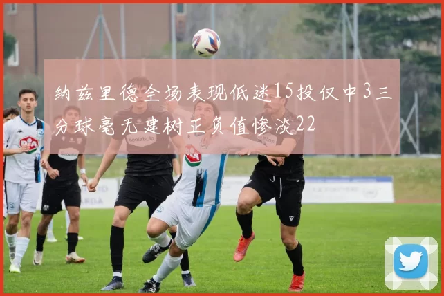 纳兹里德全场表现低迷15投仅中3三分球毫无建树正负值惨淡22