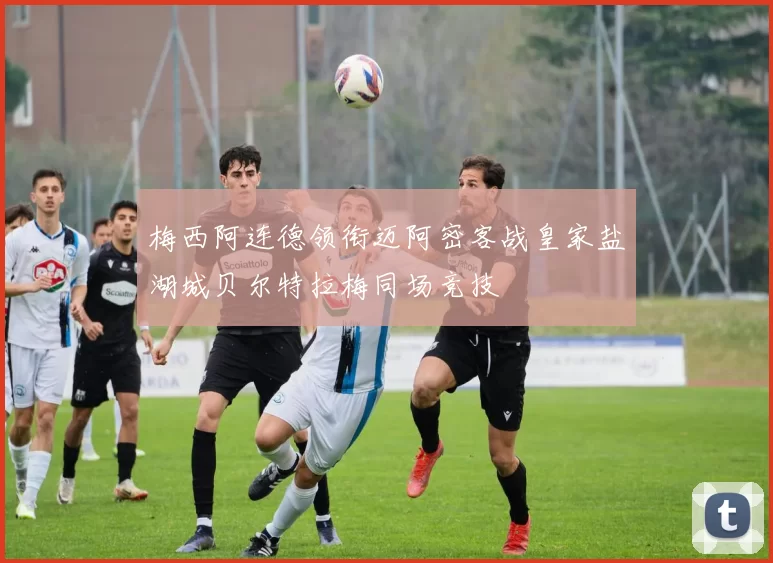 梅西阿连德领衔迈阿密客战皇家盐湖城贝尔特拉梅同场竞技