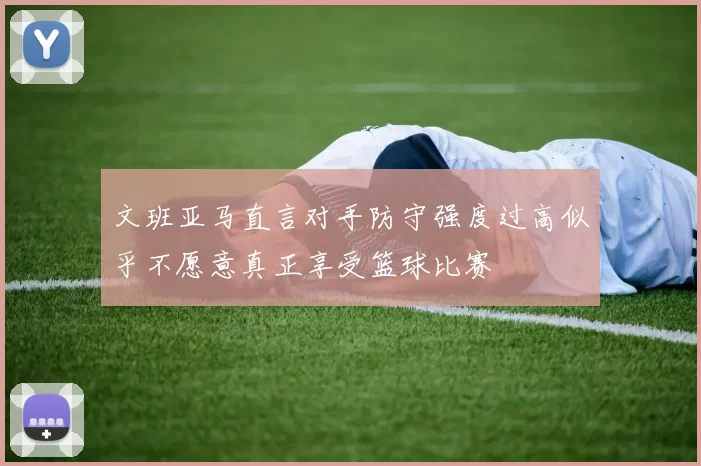 文班亚马直言对手防守强度过高似乎不愿意真正享受篮球比赛