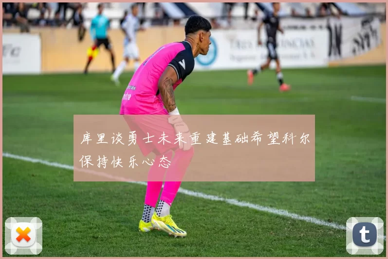 库里谈勇士未来重建基础希望科尔保持快乐心态