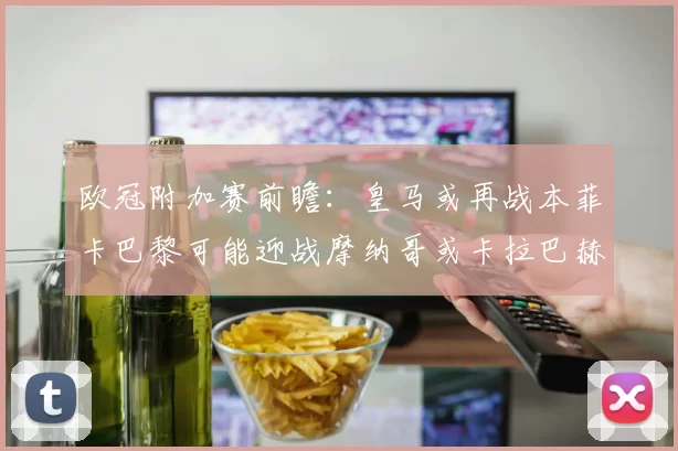 欧冠附加赛前瞻：皇马或再战本菲卡巴黎可能迎战摩纳哥或卡拉巴赫