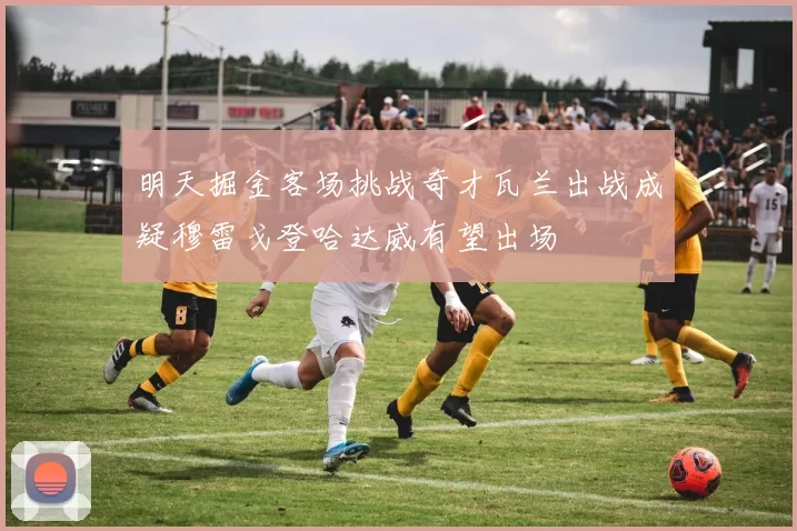 明天掘金客场挑战奇才瓦兰出战成疑穆雷戈登哈达威有望出场