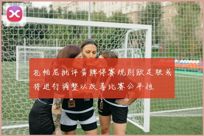 孔帕尼批评黄牌停赛规则欧足联或将进行调整以改善比赛公平性