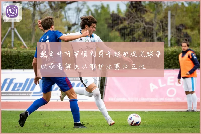 戴奇呼吁审慎判罚手球犯规点球争议亟需解决以维护比赛公正性