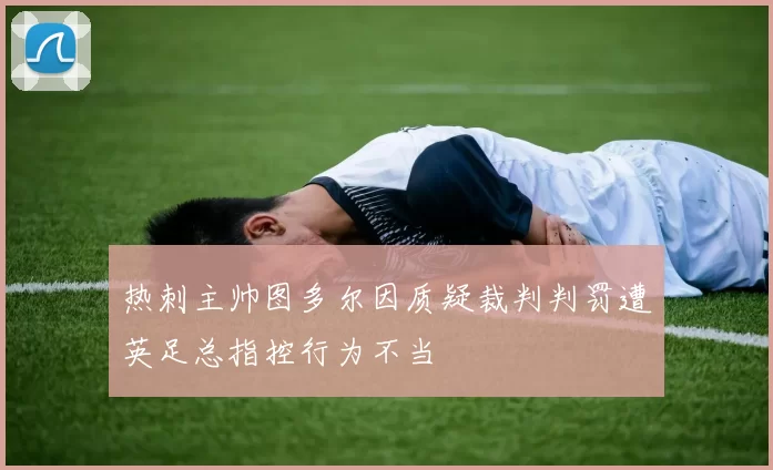 热刺主帅图多尔因质疑裁判判罚遭英足总指控行为不当