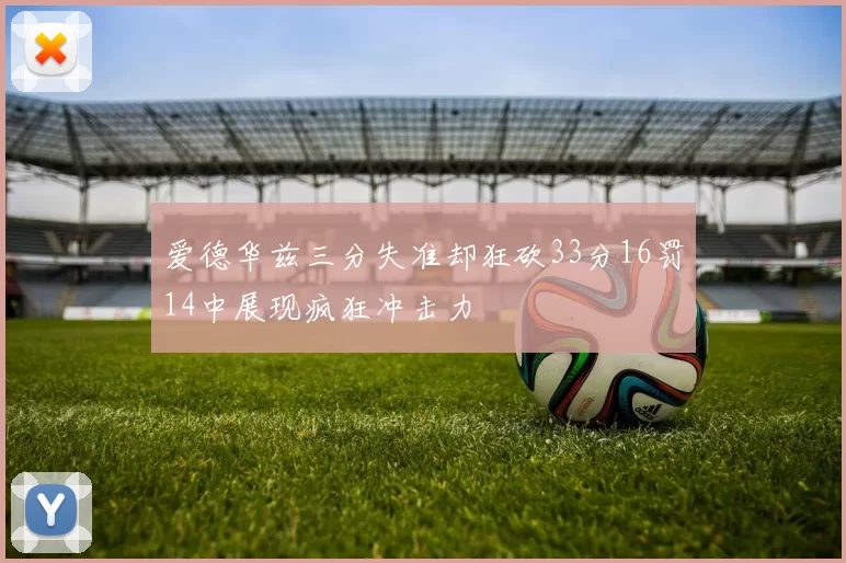 爱德华兹三分失准却狂砍33分16罚14中展现疯狂冲击力