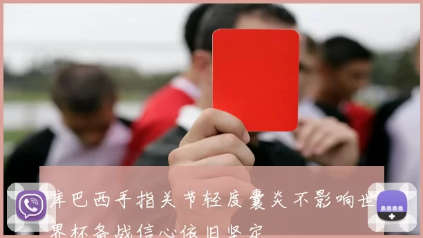 库巴西手指关节轻度囊炎不影响世界杯备战信心依旧坚定