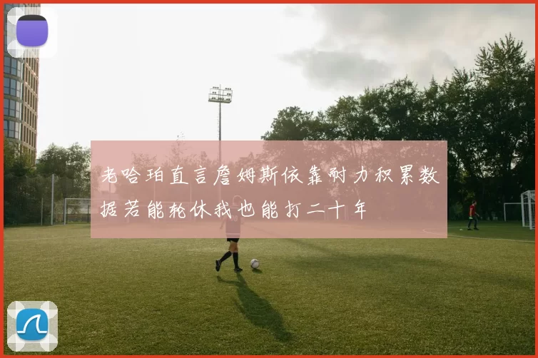 老哈珀直言詹姆斯依靠耐力积累数据若能轮休我也能打二十年